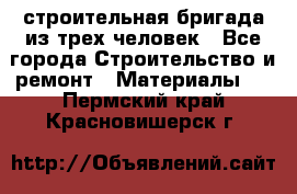 строительная бригада из трех человек - Все города Строительство и ремонт » Материалы   . Пермский край,Красновишерск г.